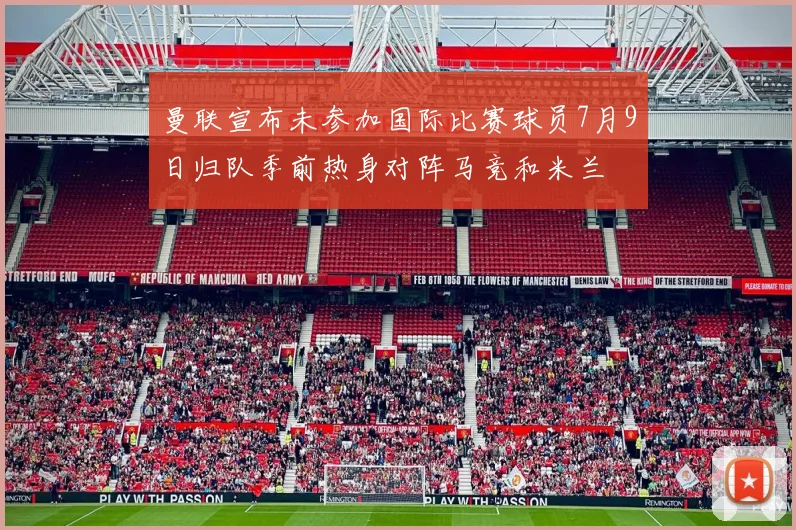 曼联宣布未参加国际比赛球员7月9日归队季前热身对阵马竞和米兰