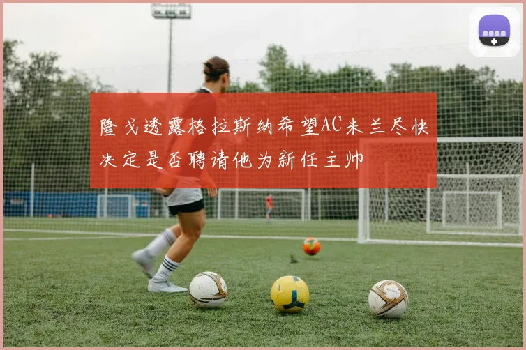 隆戈透露格拉斯纳希望AC米兰尽快决定是否聘请他为新任主帅