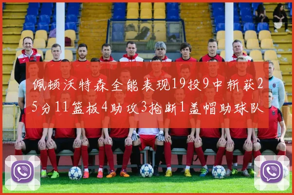 佩顿沃特森全能表现19投9中斩获25分11篮板4助攻3抢断1盖帽助球队争胜