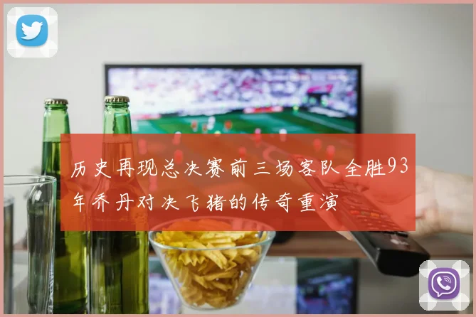 历史再现总决赛前三场客队全胜93年乔丹对决飞猪的传奇重演