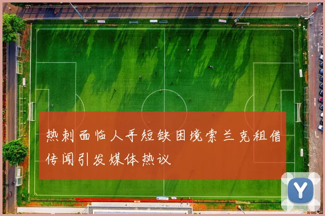 热刺面临人手短缺困境索兰克租借传闻引发媒体热议