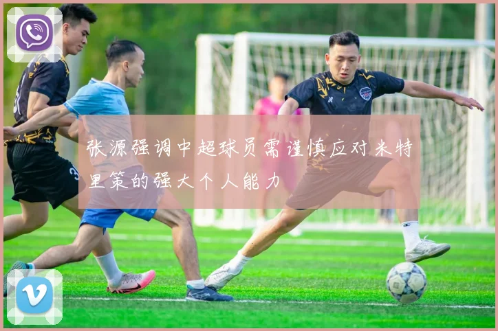 张源强调中超球员需谨慎应对米特里策的强大个人能力