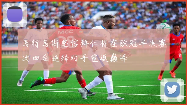 马特乌斯坚信拜仁将在欧冠半决赛次回合逆转对手重返巅峰
