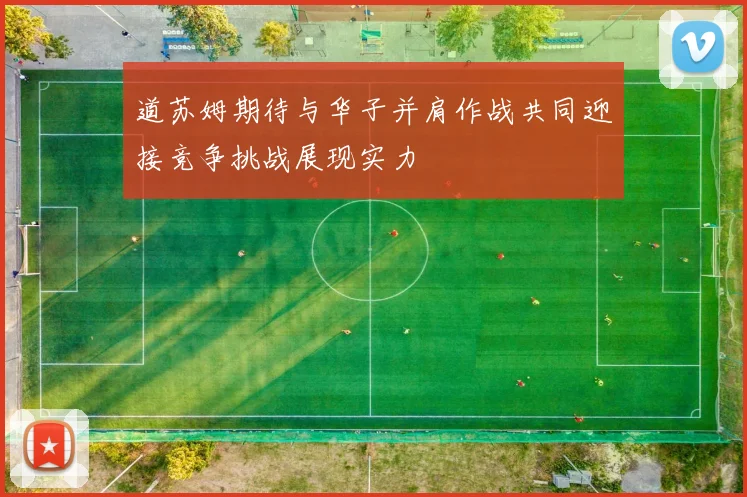 道苏姆期待与华子并肩作战共同迎接竞争挑战展现实力