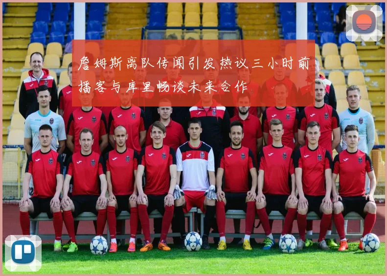 詹姆斯离队传闻引发热议三小时前播客与库里畅谈未来合作