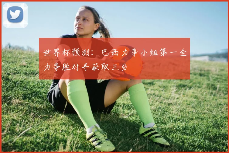 世界杯预测：巴西力争小组第一全力争胜对手获取三分