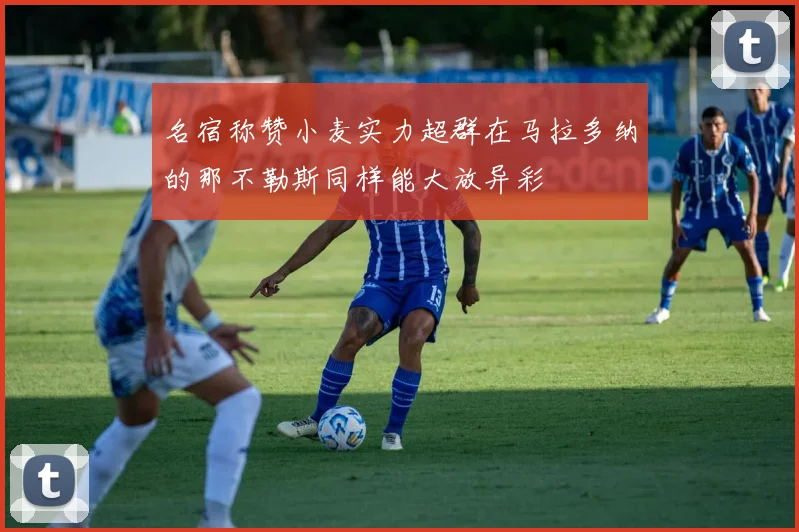 名宿称赞小麦实力超群在马拉多纳的那不勒斯同样能大放异彩