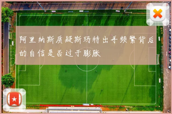 阿里纳斯质疑斯玛特出手频繁背后的自信是否过于膨胀