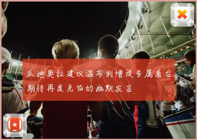 瓜迪奥拉建议温布利增设专属看台期待再度光临的幽默发言