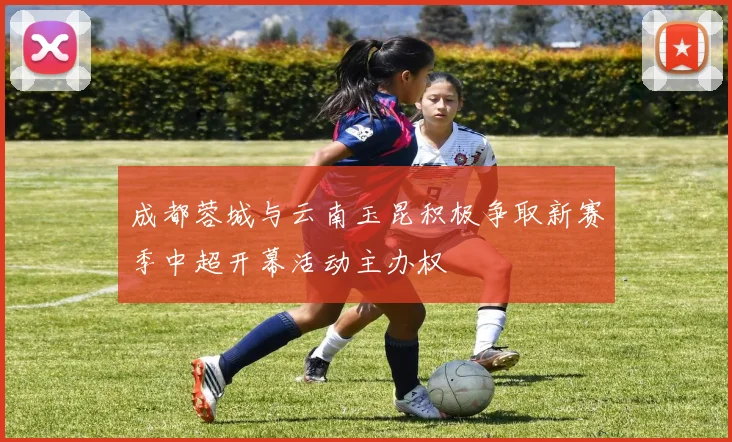 成都蓉城与云南玉昆积极争取新赛季中超开幕活动主办权