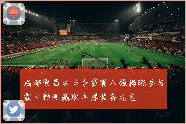 成都衡昌龙马争霸赛八强揭晓参与霸主预测赢取丰厚装备礼包