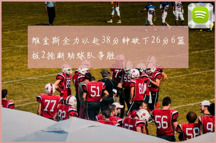 维金斯全力以赴38分钟砍下26分6篮板2抢断助球队争胜
