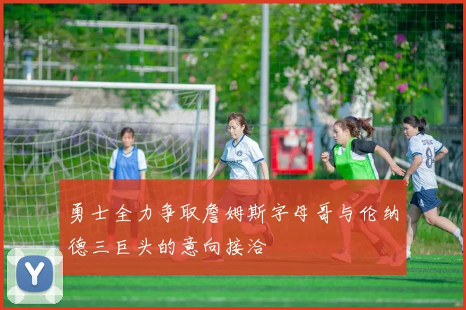勇士全力争取詹姆斯字母哥与伦纳德三巨头的意向接洽