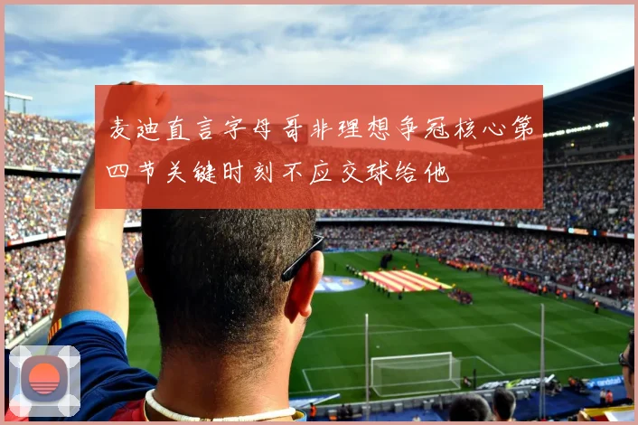 麦迪直言字母哥非理想争冠核心第四节关键时刻不应交球给他