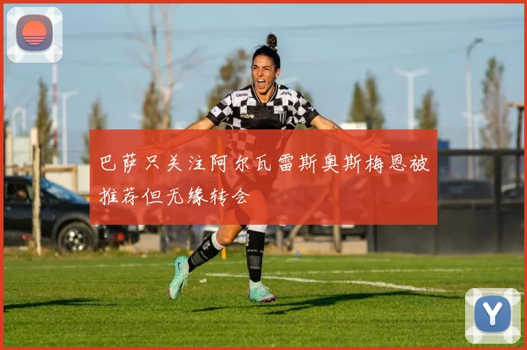 巴萨只关注阿尔瓦雷斯奥斯梅恩被推荐但无缘转会