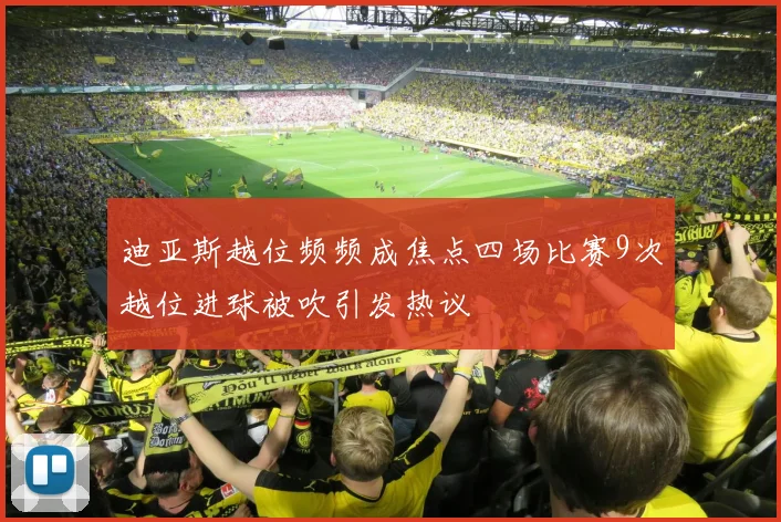 迪亚斯越位频频成焦点四场比赛9次越位进球被吹引发热议
