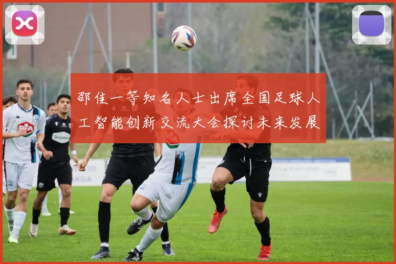 邵佳一等知名人士出席全国足球人工智能创新交流大会探讨未来发展方向