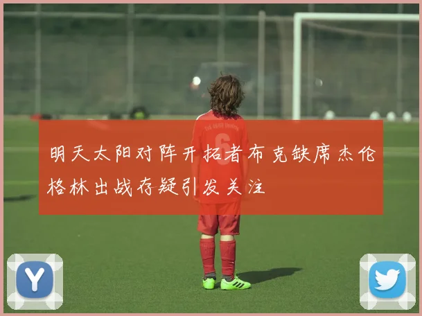 明天太阳对阵开拓者布克缺席杰伦格林出战存疑引发关注