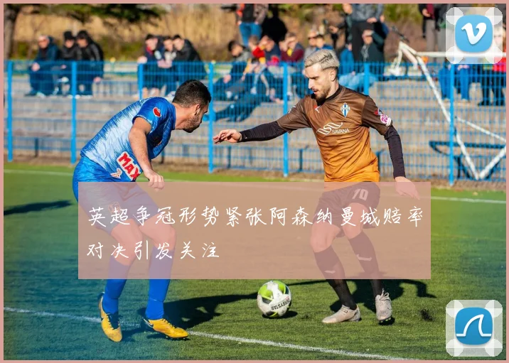 英超争冠形势紧张阿森纳曼城赔率对决引发关注