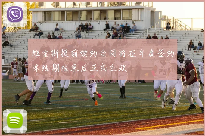 维金斯提前续约合同将在年度签约冻结期结束后正式生效