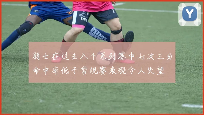 骑士在过去八个系列赛中七次三分命中率低于常规赛表现令人失望