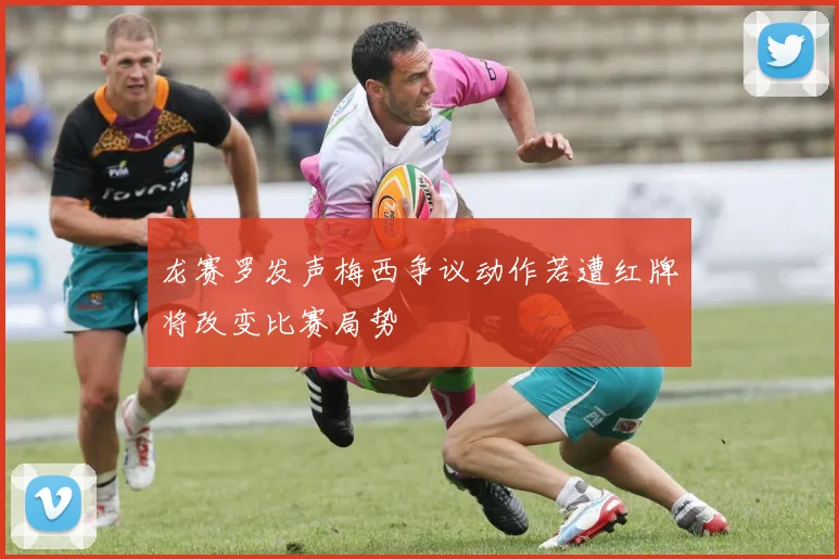 龙赛罗发声梅西争议动作若遭红牌将改变比赛局势