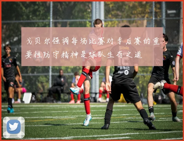 戈贝尔强调每场比赛对季后赛的重要性防守精神是球队生存之道
