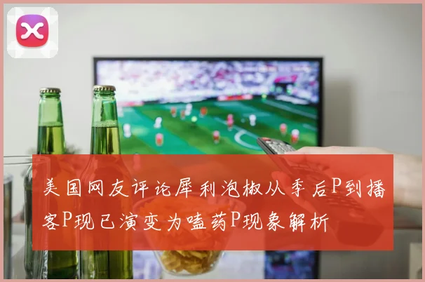 美国网友评论犀利泡椒从季后P到播客P现已演变为嗑药P现象解析