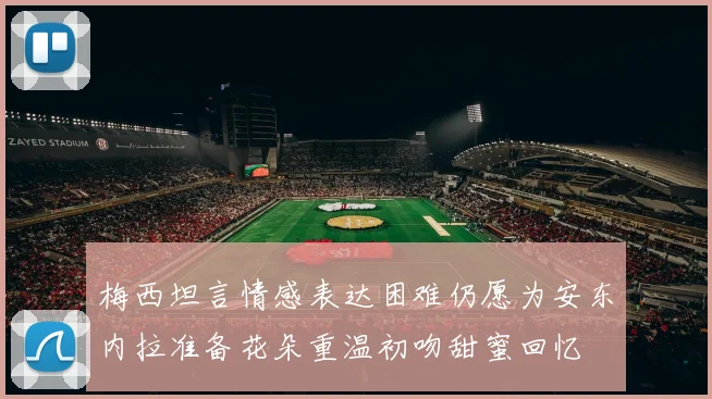 梅西坦言情感表达困难仍愿为安东内拉准备花朵重温初吻甜蜜回忆