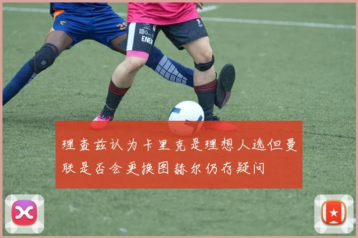 理查兹认为卡里克是理想人选但曼联是否会更换图赫尔仍存疑问