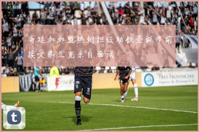 海廷加加盟热刺担任助教圣诞节前接受弗兰克亲自面试
