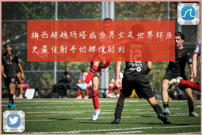 梅西超越玛塔成为男女足世界杯历史最佳射手的辉煌时刻